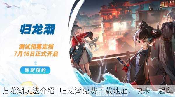 归龙潮玩法介绍 | 归龙潮免费下载地址，快来一起嗨！