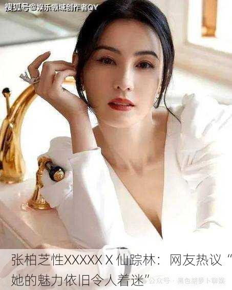 张柏芝性XXXXXⅩ仙踪林：网友热议“她的魅力依旧令人着迷”