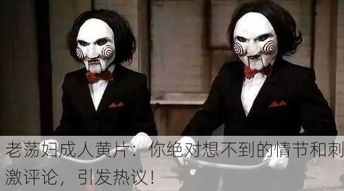 老荡妇成人黄片：你绝对想不到的情节和刺激评论，引发热议！