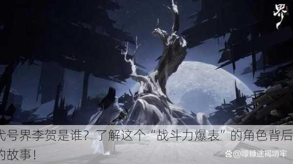 代号界李贺是谁？了解这个“战斗力爆表”的角色背后的故事！
