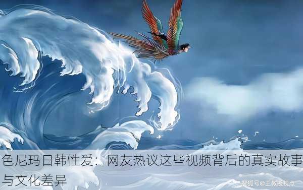 色尼玛日韩性爱：网友热议这些视频背后的真实故事与文化差异