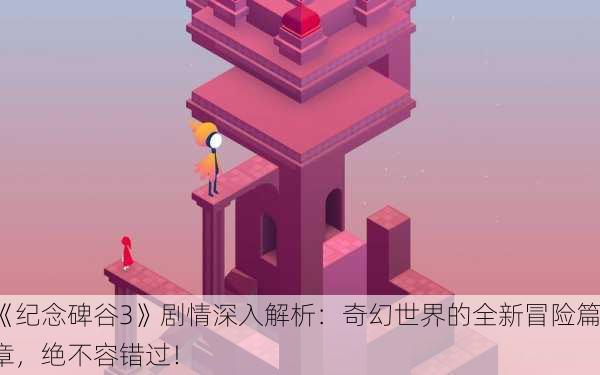 《纪念碑谷3》剧情深入解析：奇幻世界的全新冒险篇章，绝不容错过！
