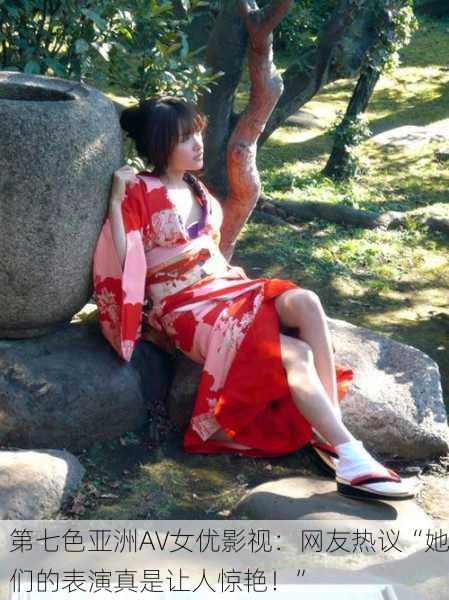 第七色亚洲AV女优影视：网友热议“她们的表演真是让人惊艳！”