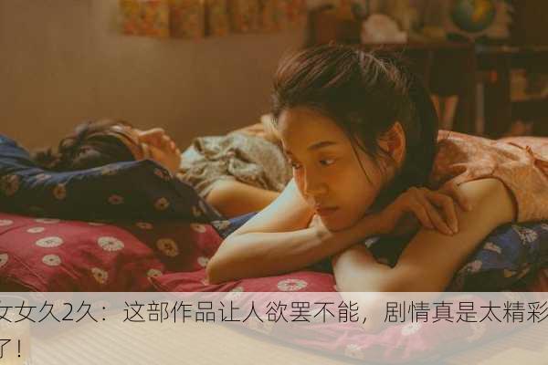 女女久2久：这部作品让人欲罢不能，剧情真是太精彩了！