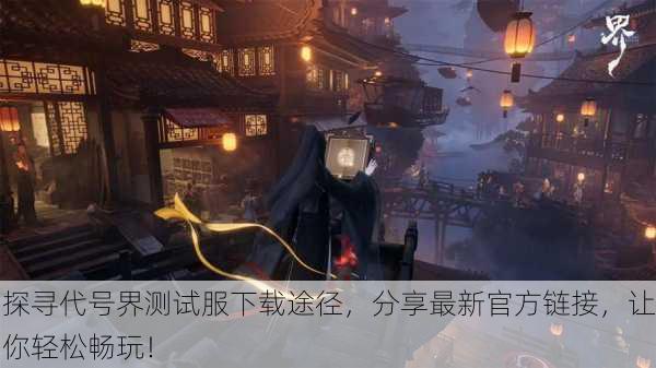 探寻代号界测试服下载途径，分享最新官方链接，让你轻松畅玩！
