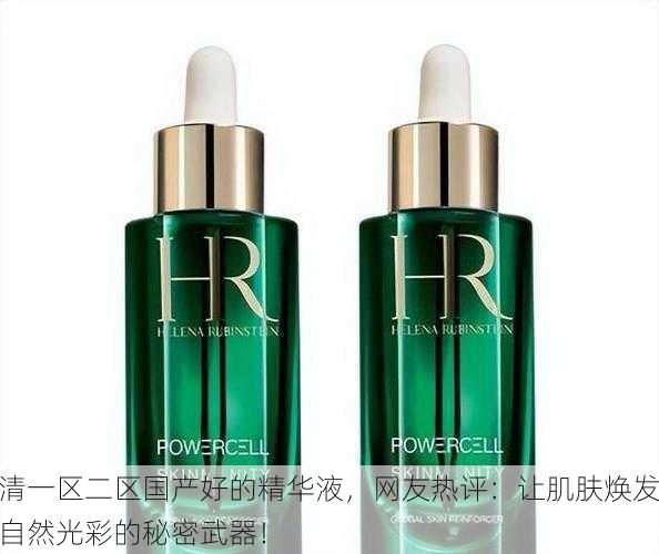 清一区二区国产好的精华液，网友热评：让肌肤焕发自然光彩的秘密武器！