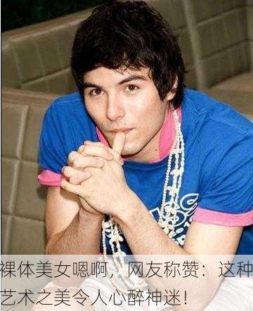 裸体美女嗯啊，网友称赞：这种艺术之美令人心醉神迷！
