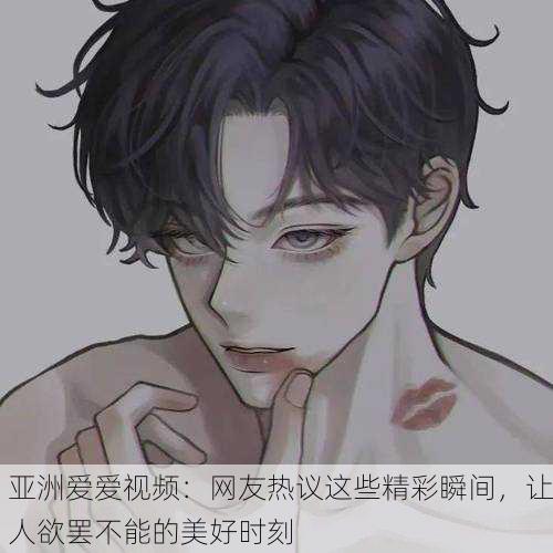 亚洲爱爱视频：网友热议这些精彩瞬间，让人欲罢不能的美好时刻