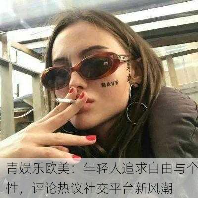 青娱乐欧美：年轻人追求自由与个性，评论热议社交平台新风潮