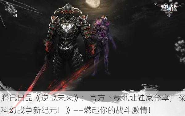 《腾讯出品《逆战未来》：官方下载地址独家分享，探索科幻战争新纪元！》——燃起你的战斗激情！