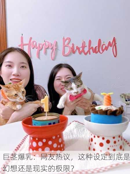 巨茎爆乳：网友热议，这种设定到底是幻想还是现实的极限？