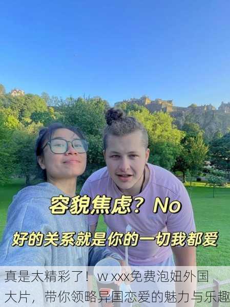 真是太精彩了！w xxx免费泡妞外国大片，带你领略异国恋爱的魅力与乐趣