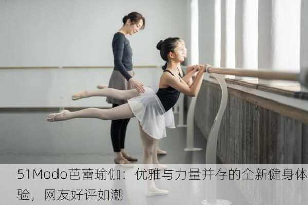 51Modo芭蕾瑜伽：优雅与力量并存的全新健身体验，网友好评如潮
