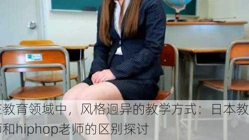 在教育领域中，风格迥异的教学方式：日本教师和hiphop老师的区别探讨