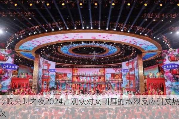 今晚尖叫之夜2024，观众对女团舞的热烈反应引发热议！