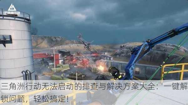 三角洲行动无法启动的排查与解决方案大全：一键解锁问题，轻松搞定！