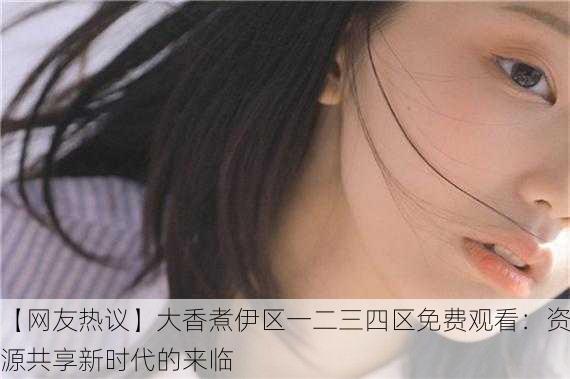 【网友热议】大香煮伊区一二三四区免费观看：资源共享新时代的来临