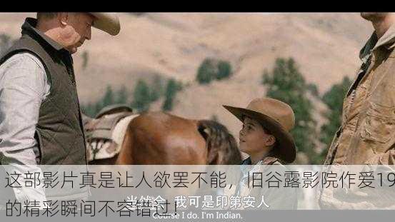 这部影片真是让人欲罢不能，旧谷露影院作爱19的精彩瞬间不容错过！