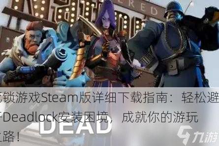 死锁游戏Steam版详细下载指南：轻松避开Deadlock安装困境，成就你的游玩之路！