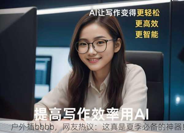 户外插bbbb，网友热议：这真是夏季必备的神器！