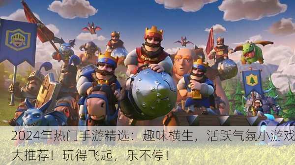 2024年热门手游精选：趣味横生，活跃气氛小游戏大推荐！玩得飞起，乐不停！
