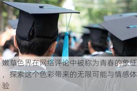 嫩草色界在网络评论中被称为青春的象征，探索这个色彩带来的无限可能与情感体验