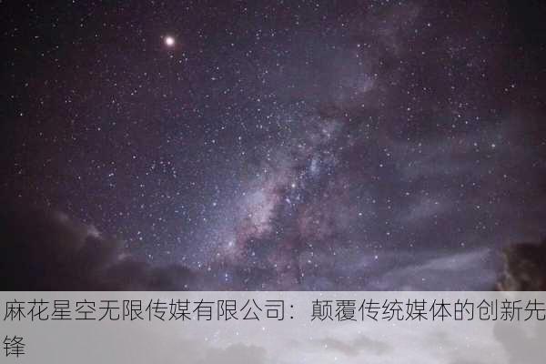 麻花星空无限传媒有限公司：颠覆传统媒体的创新先锋