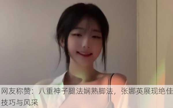 网友称赞：八重神子腿法娴熟脚法，张娜英展现绝佳技巧与风采