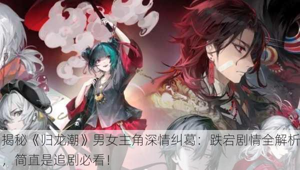 揭秘《归龙潮》男女主角深情纠葛：跌宕剧情全解析，简直是追剧必看！