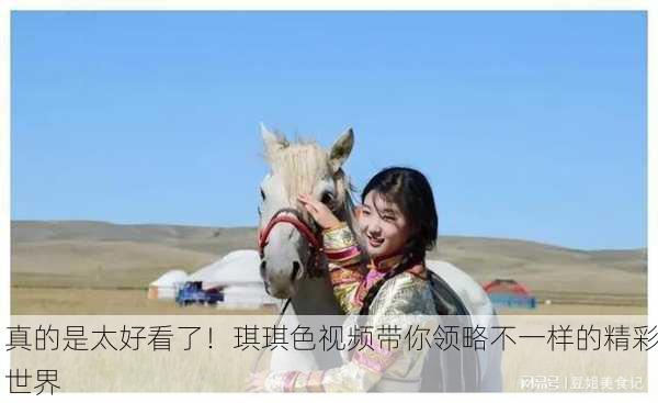 真的是太好看了！琪琪色视频带你领略不一样的精彩世界