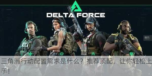 三角洲行动配置需求是什么？推荐顶配，让你轻松上手！