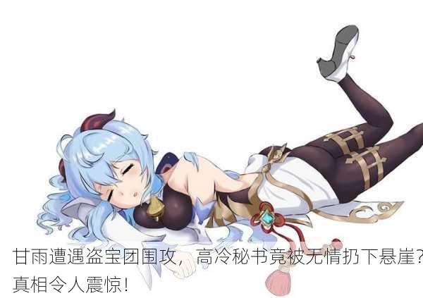 甘雨遭遇盗宝团围攻，高冷秘书竟被无情扔下悬崖？真相令人震惊！