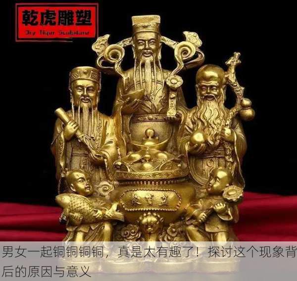 男女一起铜铜铜铜，真是太有趣了！探讨这个现象背后的原因与意义