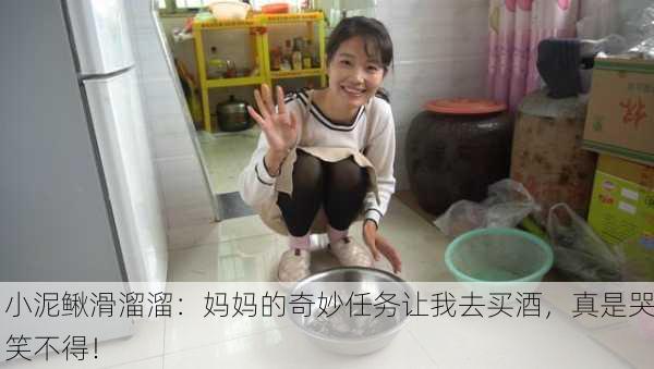 小泥鳅滑溜溜：妈妈的奇妙任务让我去买酒，真是哭笑不得！