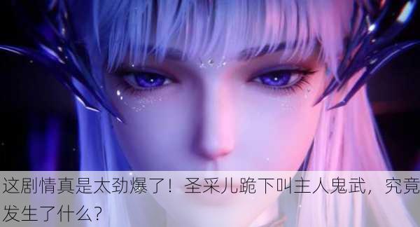 这剧情真是太劲爆了！圣采儿跪下叫主人鬼武，究竟发生了什么？