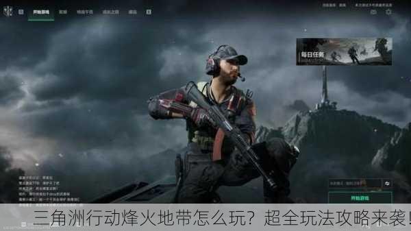 三角洲行动烽火地带怎么玩？超全玩法攻略来袭！