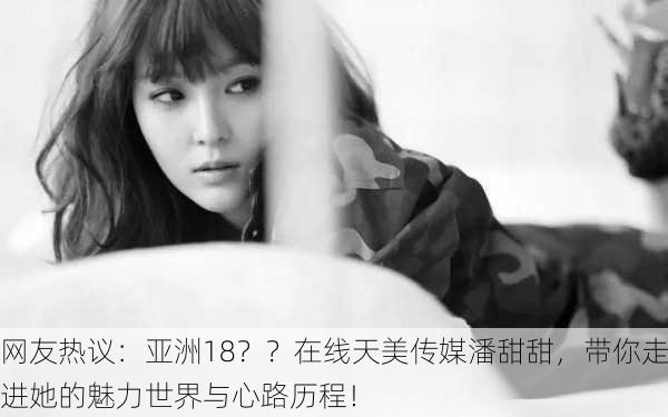 网友热议：亚洲18？？在线天美传媒潘甜甜，带你走进她的魅力世界与心路历程！