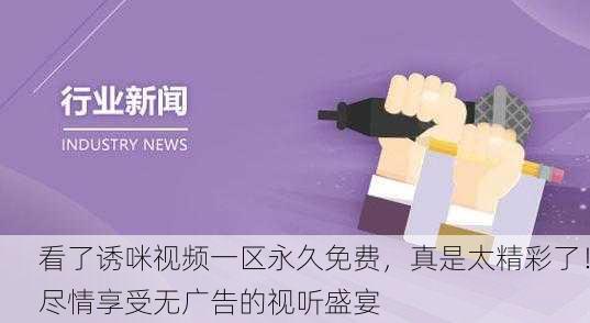 看了诱咪视频一区永久免费，真是太精彩了！尽情享受无广告的视听盛宴