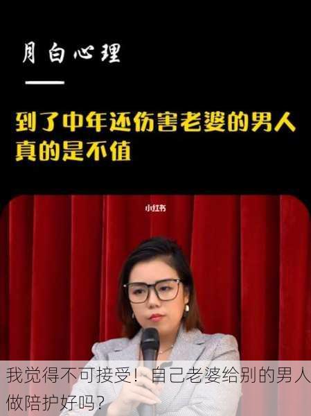 我觉得不可接受！自己老婆给别的男人做陪护好吗？