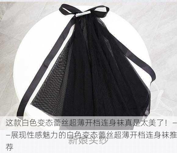 这款白色变态蕾丝超薄开档连身袜真是太美了！——展现性感魅力的白色变态蕾丝超薄开档连身袜推荐