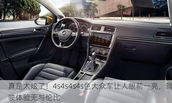 真是太炫了！4s4s4s4s色大众车让人眼前一亮，驾驶体验无与伦比