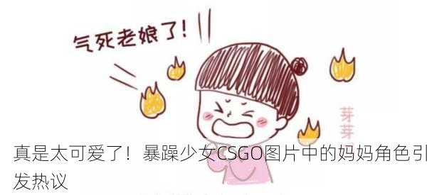 真是太可爱了！暴躁少女CSGO图片中的妈妈角色引发热议
