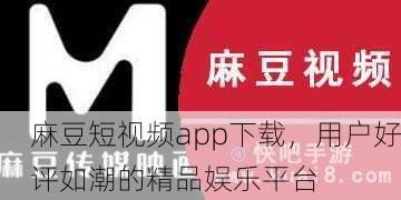 麻豆短视频app下载，用户好评如潮的精品娱乐平台