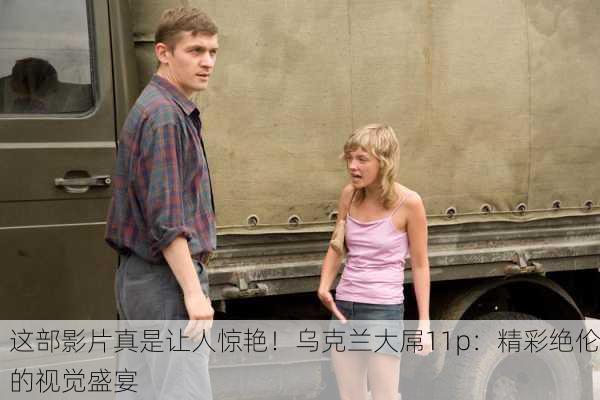 这部影片真是让人惊艳！乌克兰大屌11p：精彩绝伦的视觉盛宴