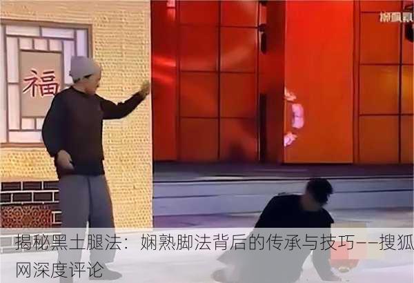 揭秘黑土腿法：娴熟脚法背后的传承与技巧——搜狐网深度评论