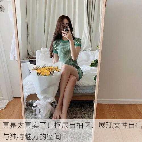 真是太真实了！抠屄自拍区，展现女性自信与独特魅力的空间