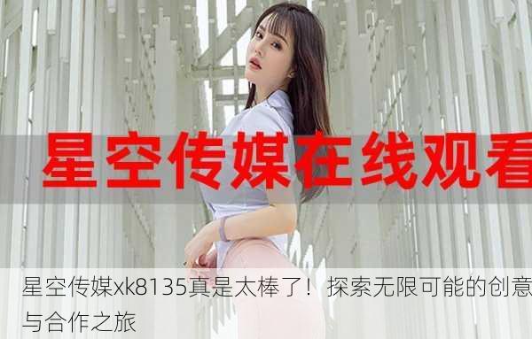 星空传媒xk8135真是太棒了！探索无限可能的创意与合作之旅