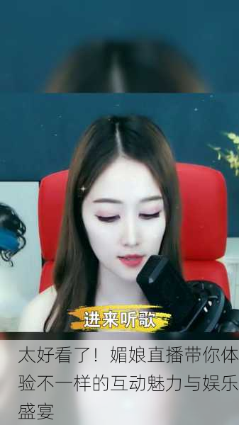 太好看了！媚娘直播带你体验不一样的互动魅力与娱乐盛宴