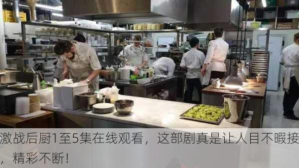 激战后厨1至5集在线观看，这部剧真是让人目不暇接，精彩不断！