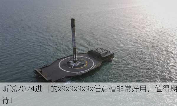 听说2024进口的x9x9x9x9x任意槽非常好用，值得期待！